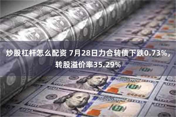 炒股杠杆怎么配资 7月28日力合转债下跌0.73%，转股溢价率35.29%
