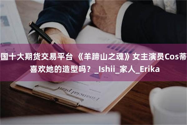 全国十大期货交易平台 《羊蹄山之魂》女主演员Cos蒂法 喜欢她的造型吗？_Ishii_家人_Erika