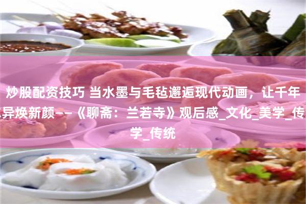 炒股配资技巧 当水墨与毛毡邂逅现代动画，让千年志异焕新颜——《聊斋：兰若寺》观后感_文化_美学_传统