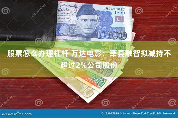 股票怎么办理杠杆 万达电影：莘县融智拟减持不超过2%公司股份