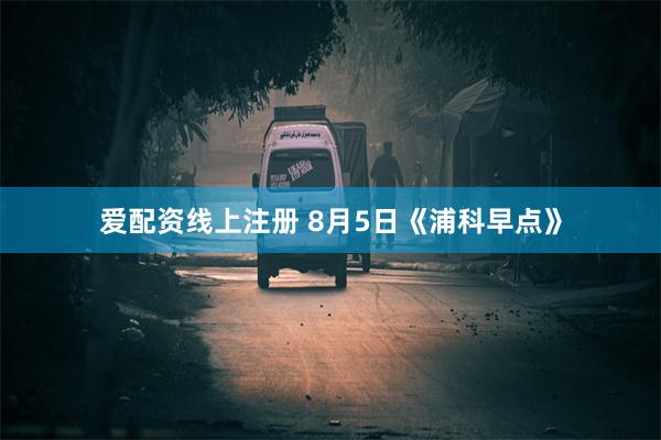 爱配资线上注册 8月5日《浦科早点》