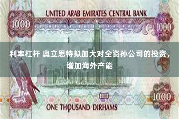 利率杠杆 奥立思特拟加大对全资孙公司的投资，增加海外产能