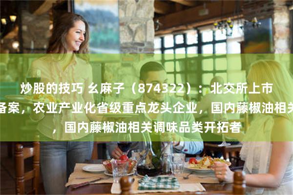 炒股的技巧 幺麻子（874322）：北交所上市申请已完成辅导备案，农业产业化省级重点龙头企业，国内藤椒油相关调味品类开拓者