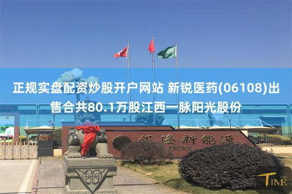 正规实盘配资炒股开户网站 新锐医药(06108)出售合共80.1万股江西一脉阳光股份