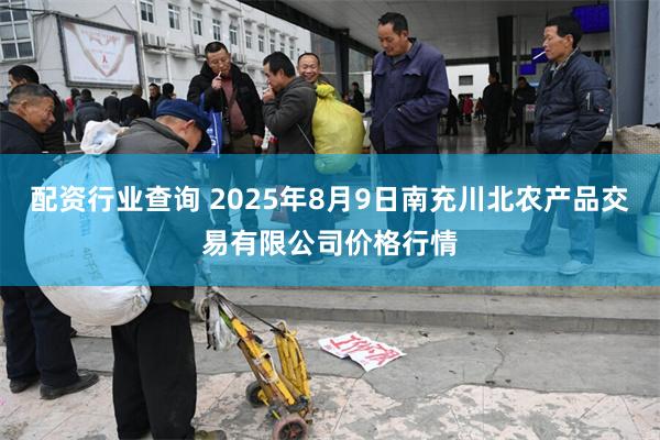 配资行业查询 2025年8月9日南充川北农产品交易有限公司价格行情