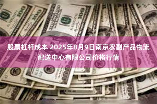 股票杠杆成本 2025年8月9日南京农副产品物流配送中心有限公司价格行情