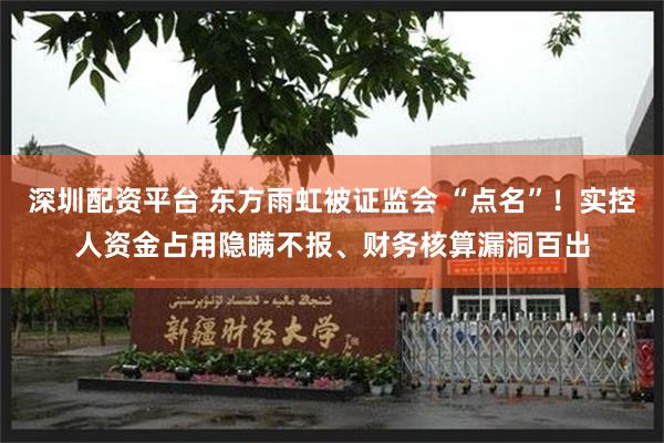 深圳配资平台 东方雨虹被证监会 “点名”！实控人资金占用隐瞒不报、财务核算漏洞百出