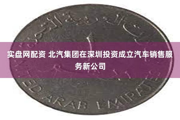 实盘网配资 北汽集团在深圳投资成立汽车销售服务新公司