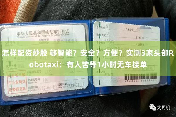怎样配资炒股 够智能？安全？方便？实测3家头部Robotaxi：有人苦等1小时无车接单