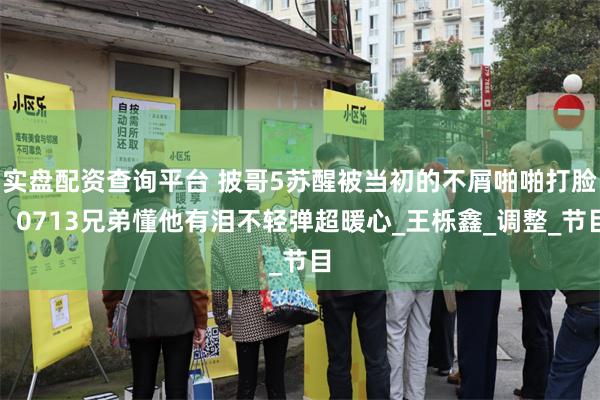 实盘配资查询平台 披哥5苏醒被当初的不屑啪啪打脸，0713兄弟懂他有泪不轻弹超暖心_王栎鑫_调整_节目