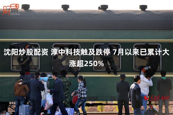 沈阳炒股配资 淳中科技触及跌停 7月以来已累计大涨超250%