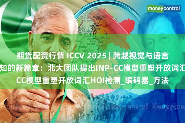 期货配资行情 ICCV 2025 | 跨越视觉与语言边界，打开人机交互感知的新篇章：北大团队提出INP-CC模型重塑开放词汇HOI检测_编码器_方法