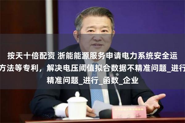 按天十倍配资 浙能能源服务申请电力系统安全运行阈值拟合方法等专利，解决电压阈值拟合数据不精准问题_进行_函数_企业