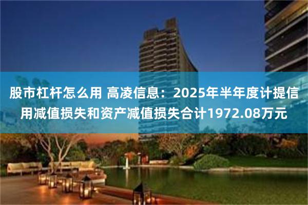 股市杠杆怎么用 高凌信息：2025年半年度计提信用减值损失和资产减值损失合计1972.08万元