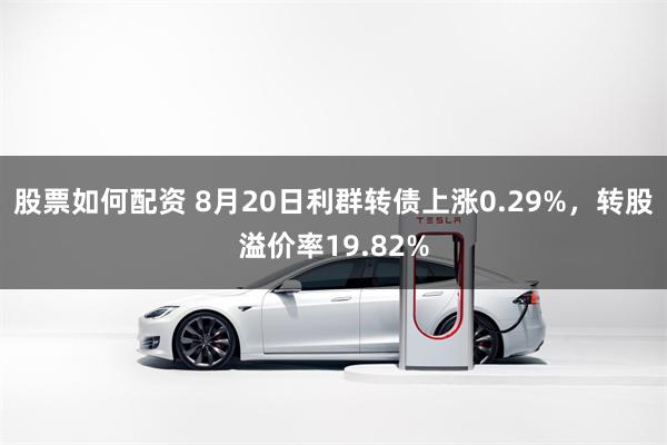 股票如何配资 8月20日利群转债上涨0.29%，转股溢价率19.82%