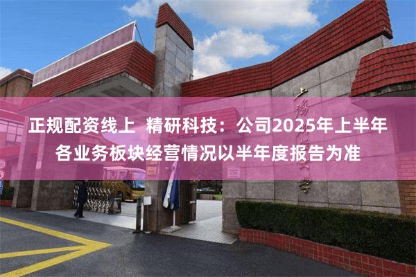 正规配资线上  精研科技：公司2025年上半年各业务板块经营情况以半年度报告为准