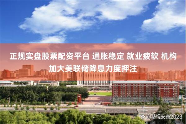 正规实盘股票配资平台 通胀稳定 就业疲软 机构加大美联储降息力度押注