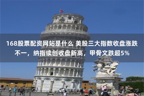 168股票配资网站是什么 美股三大指数收盘涨跌不一，纳指续创收盘新高，甲骨文跌超5%
