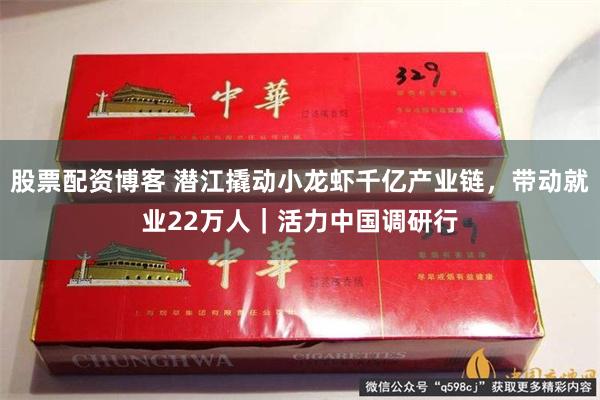 股票配资博客 潜江撬动小龙虾千亿产业链，带动就业22万人｜活力中国调研行