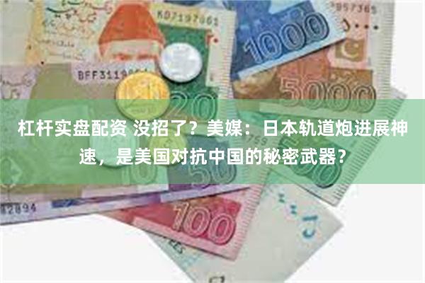 杠杆实盘配资 没招了？美媒：日本轨道炮进展神速，是美国对抗中国的秘密武器？