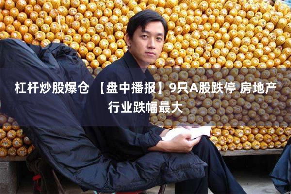 杠杆炒股爆仓 【盘中播报】9只A股跌停 房地产行业跌幅最大