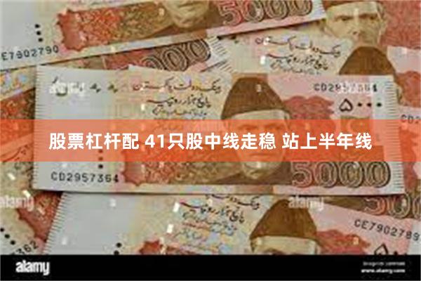 股票杠杆配 41只股中线走稳 站上半年线