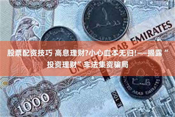 股票配资技巧 高息理财?小心血本无归!——揭露“投资理财”非法集资骗局