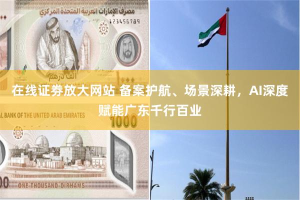 在线证劵放大网站 备案护航、场景深耕，AI深度赋能广东千行百业