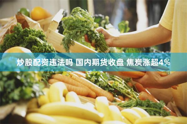 炒股配资违法吗 国内期货收盘 焦炭涨超4%
