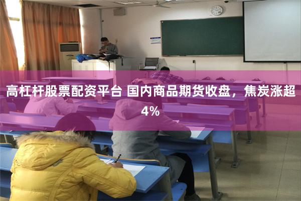 高杠杆股票配资平台 国内商品期货收盘，焦炭涨超4%
