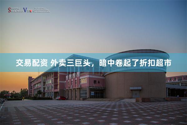 交易配资 外卖三巨头，暗中卷起了折扣超市