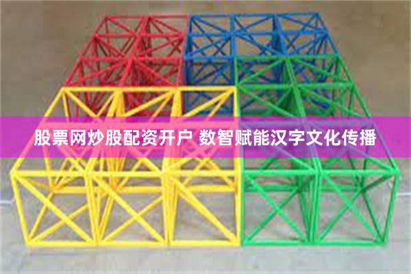 股票网炒股配资开户 数智赋能汉字文化传播