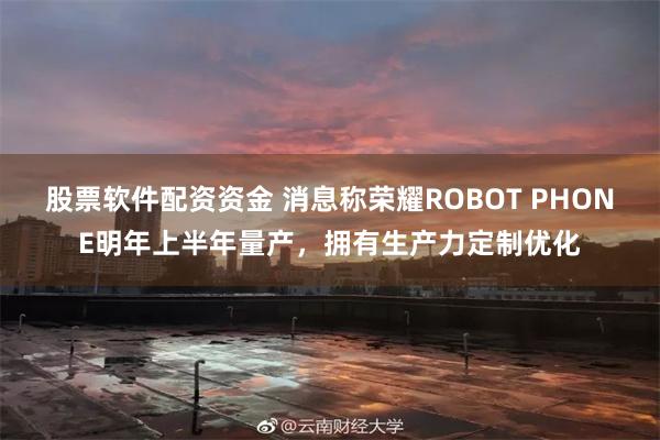 股票软件配资资金 消息称荣耀ROBOT PHONE明年上半年量产，拥有生产力定制优化