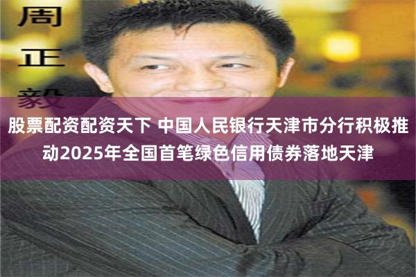 股票配资配资天下 中国人民银行天津市分行积极推动2025年全国首笔绿色信用债券落地天津