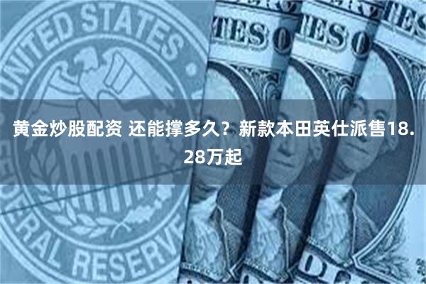 黄金炒股配资 还能撑多久？新款本田英仕派售18.28万起