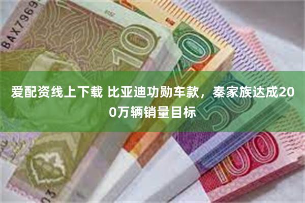 爱配资线上下载 比亚迪功勋车款，秦家族达成200万辆销量目标