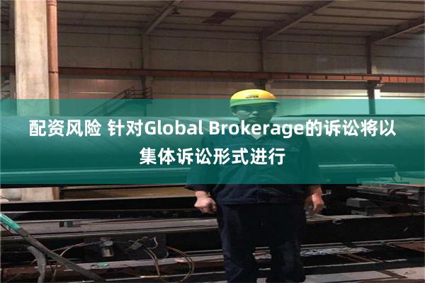 配资风险 针对Global Brokerage的诉讼将以集体诉讼形式进行